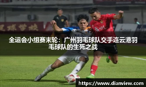全运会小组赛末轮：广州羽毛球队交手连云港羽毛球队的生死之战