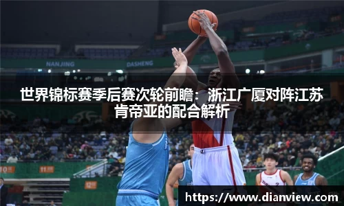 世界锦标赛季后赛次轮前瞻：浙江广厦对阵江苏肯帝亚的配合解析